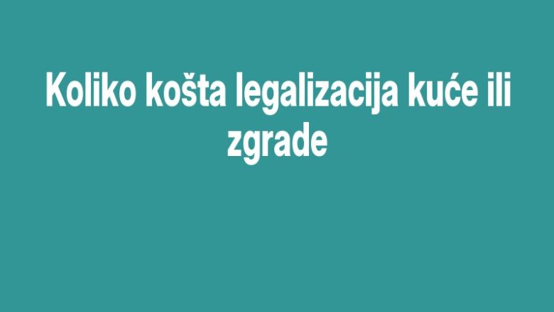 Koliko košta legalizacija kuće ili zgrade