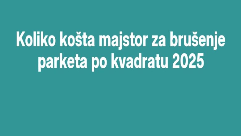 Koliko košta majstor za brušenje parketa po kvadratu 2025