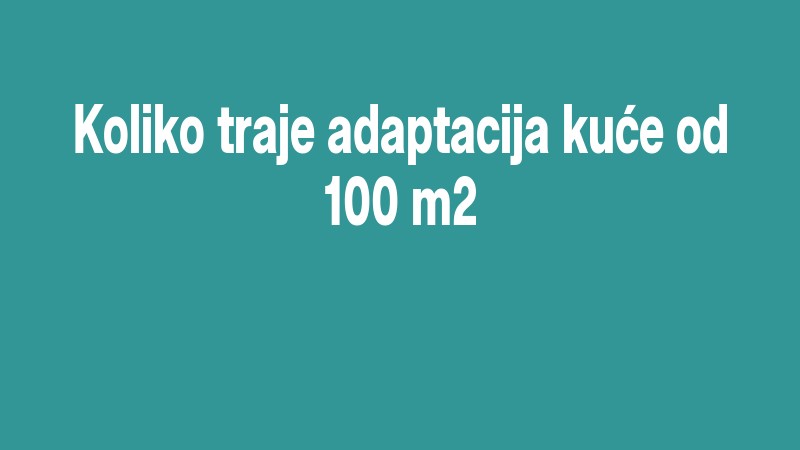 Koliko Traje Adaptacija Kuće Od 100 M2