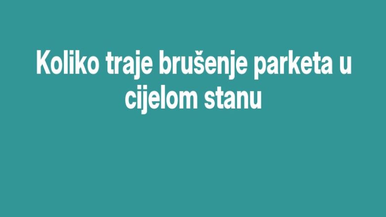 Koliko traje brušenje parketa u cijelom stanu