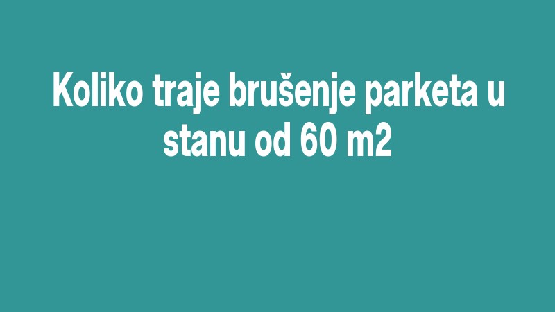 Koliko Traje Brušenje Parketa U Stanu Od 60 M2