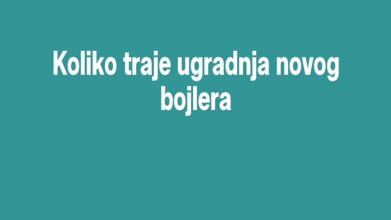Koliko traje ugradnja novog bojlera