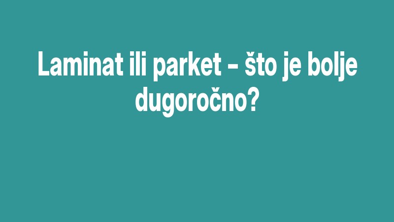 Laminat Ili Parket – što Je Bolje Dugoročno?