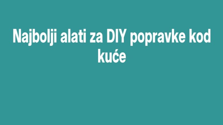 Najbolji alati za DIY popravke kod kuće
