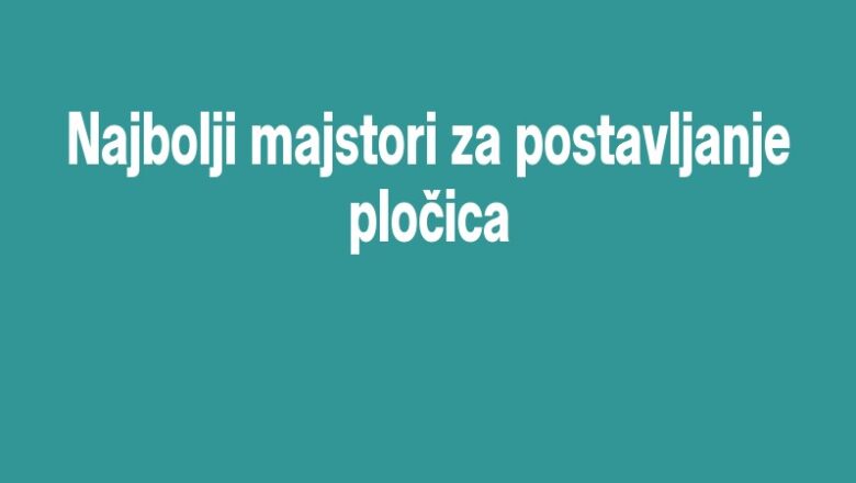 Najbolji majstori za postavljanje pločica