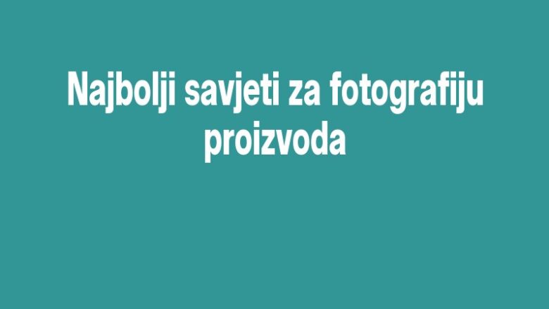 Najbolji savjeti za fotografiju proizvoda