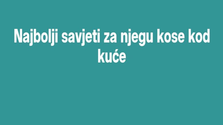 Najbolji savjeti za njegu kose kod kuće