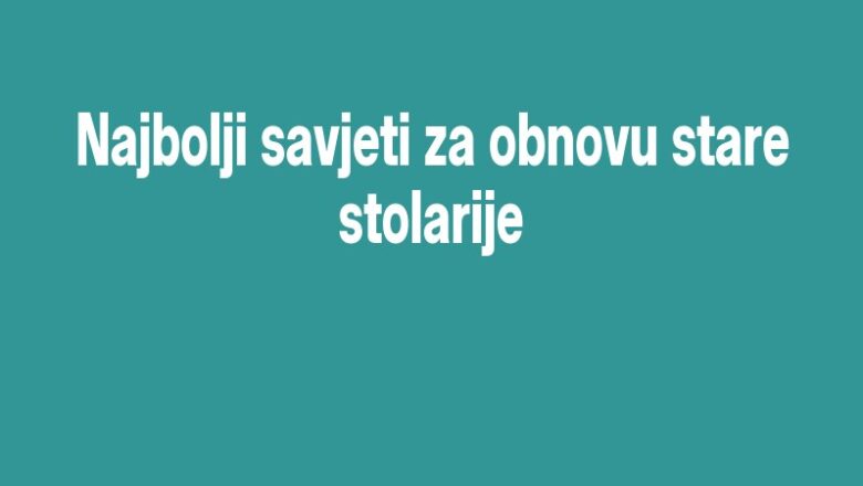 Najbolji savjeti za obnovu stare stolarije