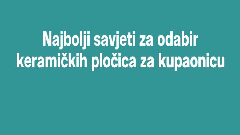 Najbolji savjeti za odabir keramičkih pločica za kupaonicu