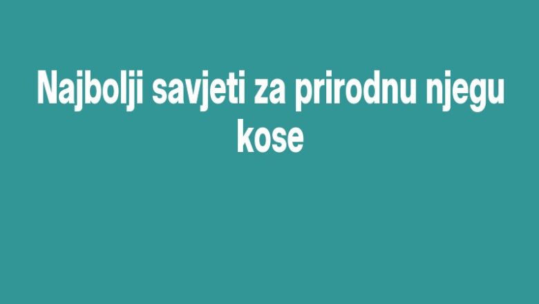 Najbolji savjeti za prirodnu njegu kose
