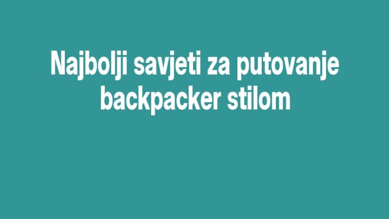 Najbolji savjeti za putovanje backpacker stilom