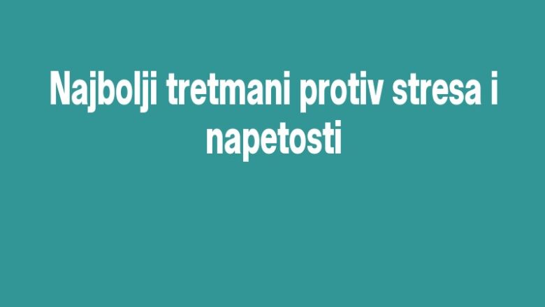 Najbolji tretmani protiv stresa i napetosti