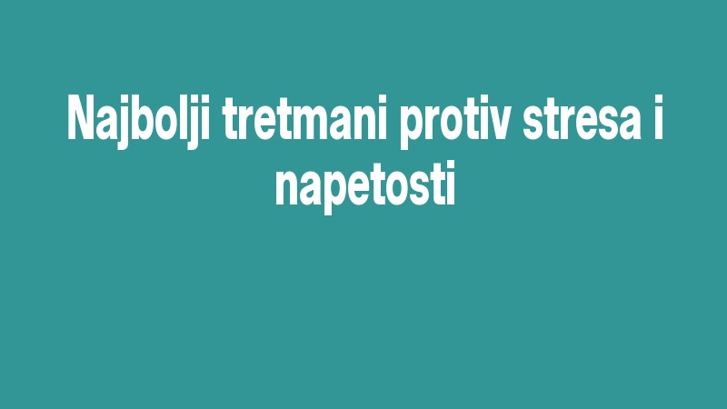 Najbolji Tretmani Protiv Stresa I Napetosti