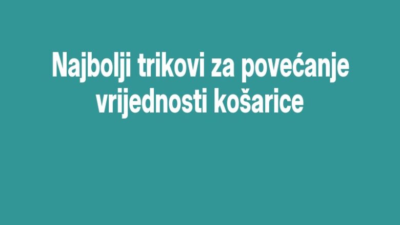 Najbolji trikovi za povećanje vrijednosti košarice