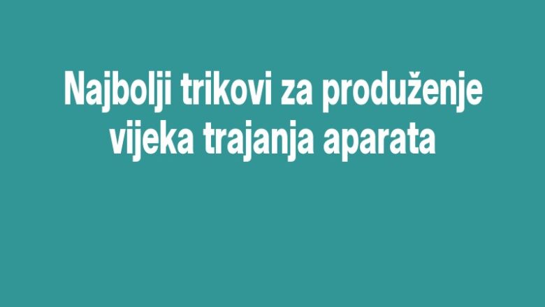 Najbolji trikovi za produženje vijeka trajanja aparata