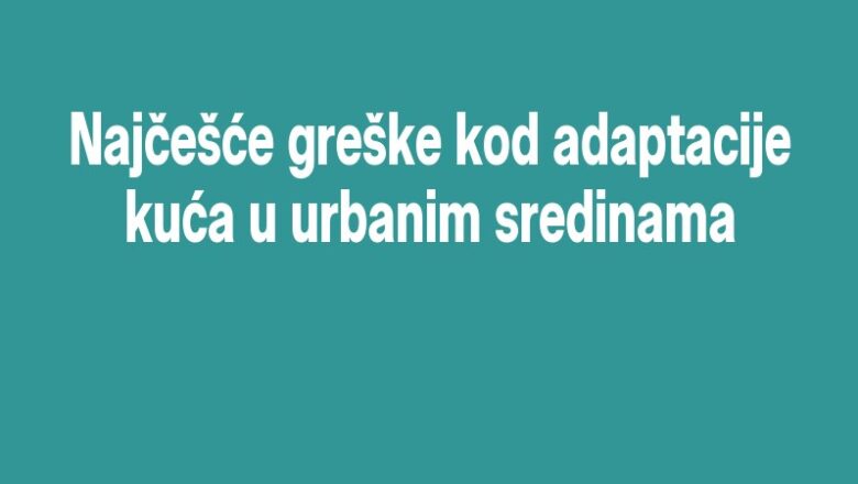 Najčešće greške kod adaptacije kuća u urbanim sredinama