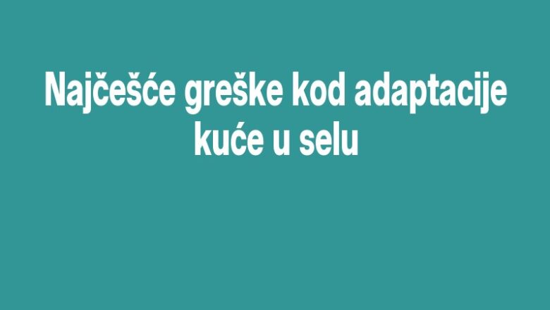 Najčešće greške kod adaptacije kuće u selu