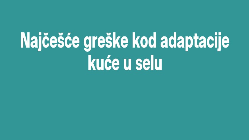 Najčešće Greške Kod Adaptacije Kuće U Selu