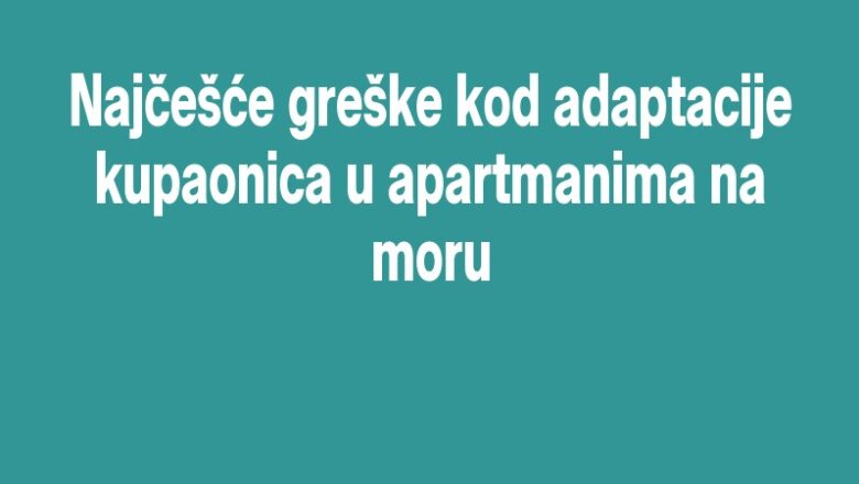 Najčešće greške kod adaptacije kupaonica u apartmanima na moru