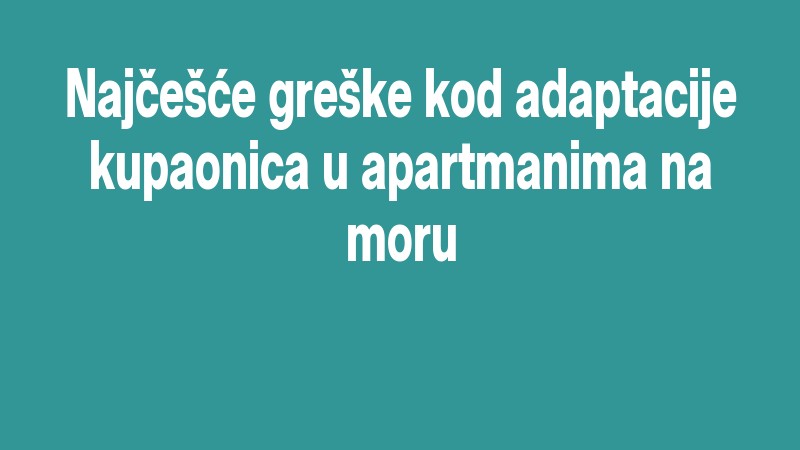 Najčešće Greške Kod Adaptacije Kupaonica U Apartmanima Na Moru