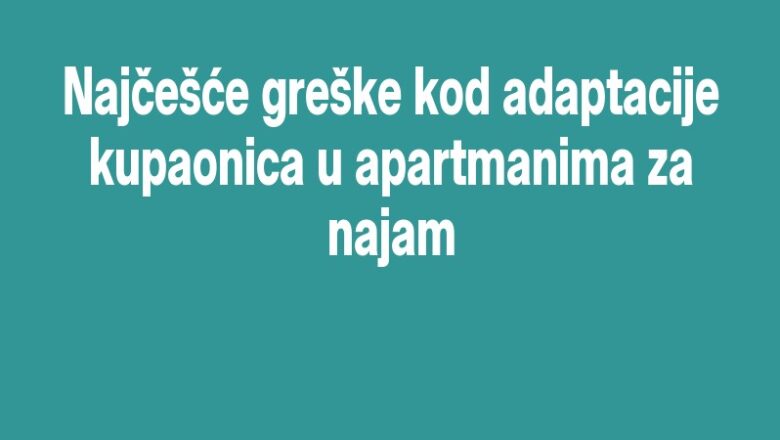 Najčešće greške kod adaptacije kupaonica u apartmanima za najam