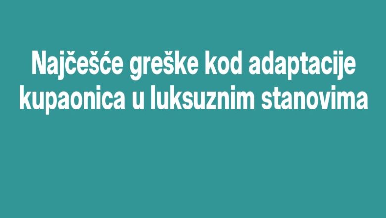 Najčešće greške kod adaptacije kupaonica u luksuznim stanovima