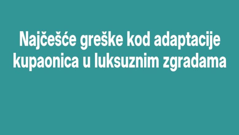 Najčešće greške kod adaptacije kupaonica u luksuznim zgradama