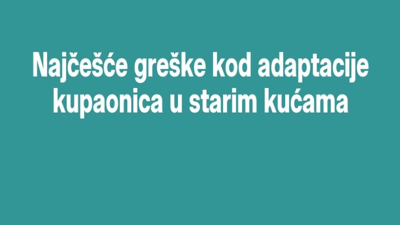 Najčešće greške kod adaptacije kupaonica u starim kućama