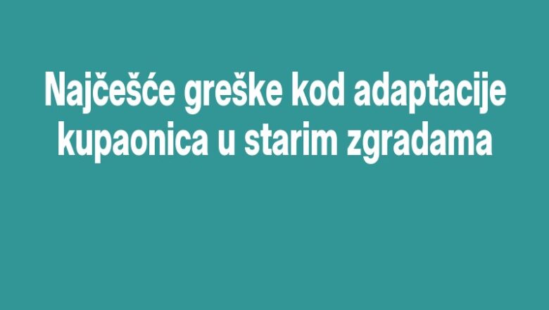 Najčešće greške kod adaptacije kupaonica u starim zgradama