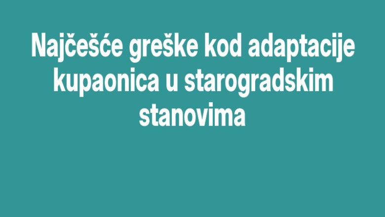 Najčešće greške kod adaptacije kupaonica u starogradskim stanovima