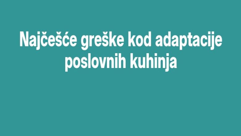 Najčešće greške kod adaptacije poslovnih kuhinja