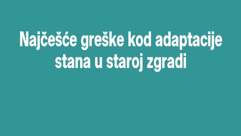 Najčešće greške kod adaptacije stana u staroj zgradi