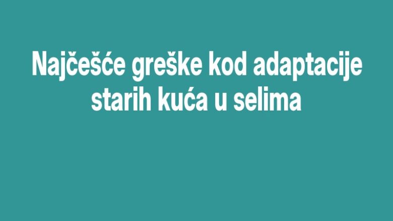 Najčešće greške kod adaptacije starih kuća u selima