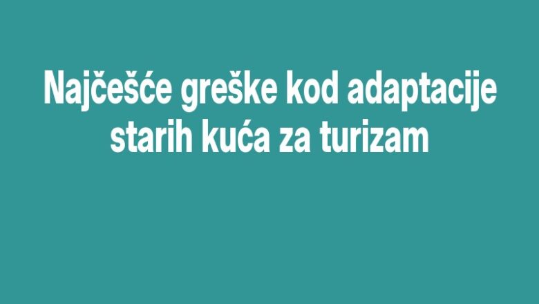Najčešće greške kod adaptacije starih kuća za turizam