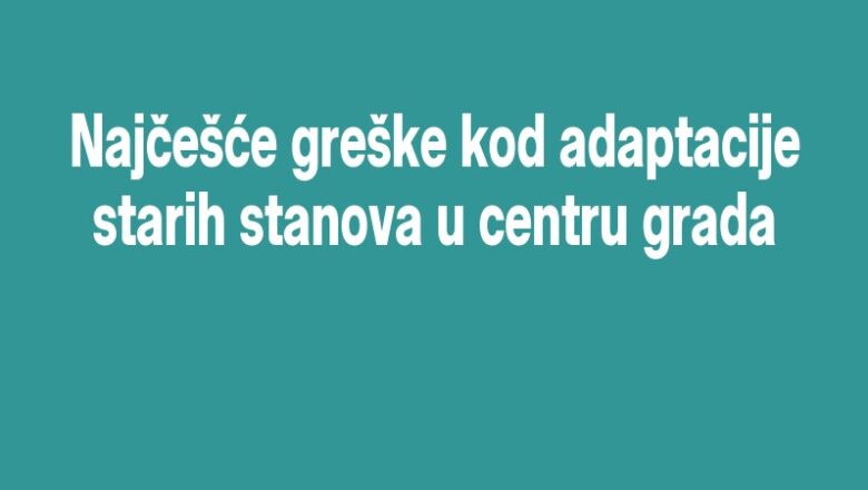 Najčešće greške kod adaptacije starih stanova u centru grada