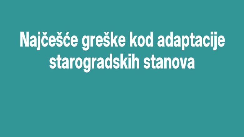 Najčešće greške kod adaptacije starogradskih stanova