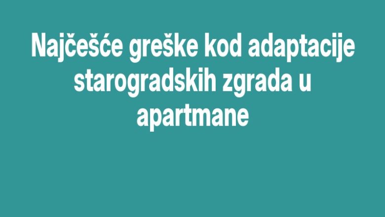 Najčešće greške kod adaptacije starogradskih zgrada u apartmane