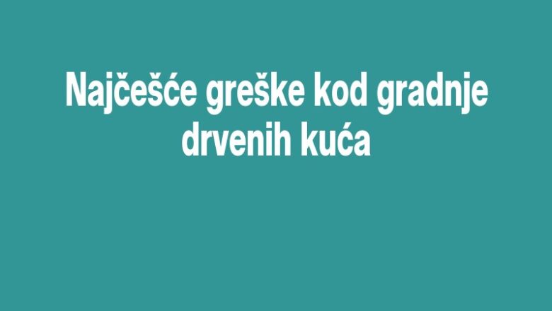 Najčešće greške kod gradnje drvenih kuća