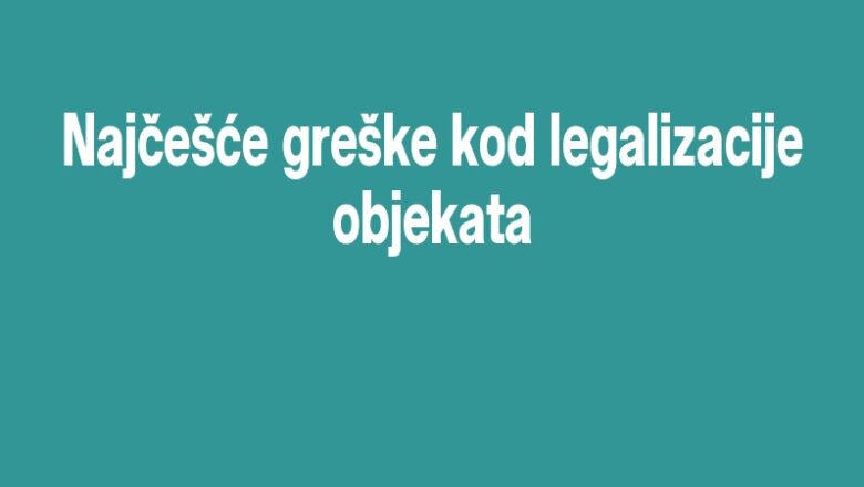 Najčešće greške kod legalizacije objekata