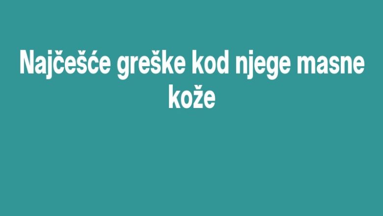Najčešće greške kod njege masne kože