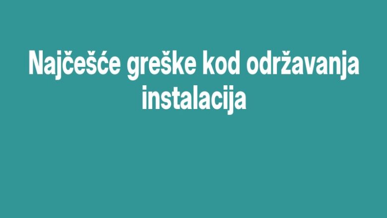 Najčešće greške kod održavanja instalacija