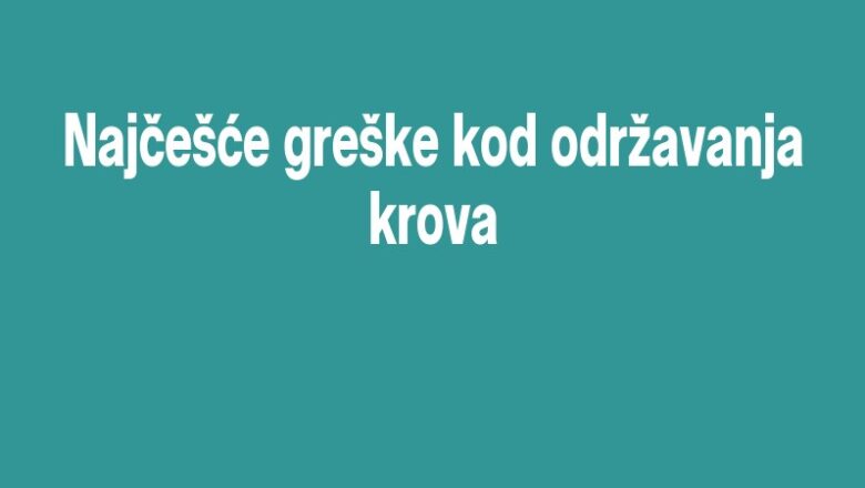 Najčešće greške kod održavanja krova