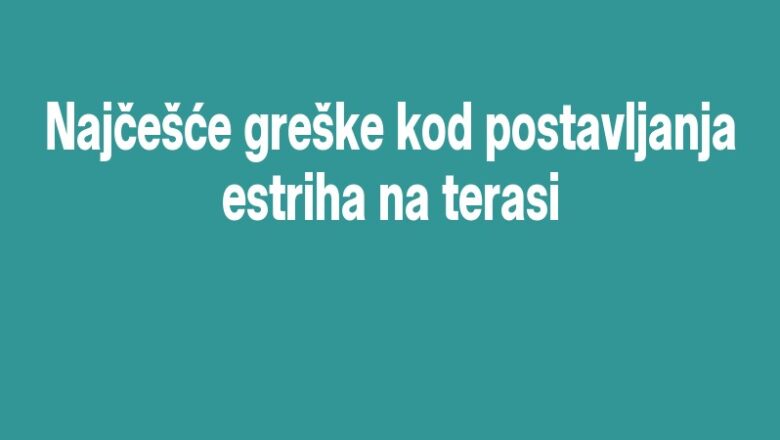 Najčešće greške kod postavljanja estriha na terasi