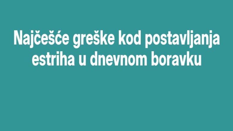 Najčešće greške kod postavljanja estriha u dnevnom boravku
