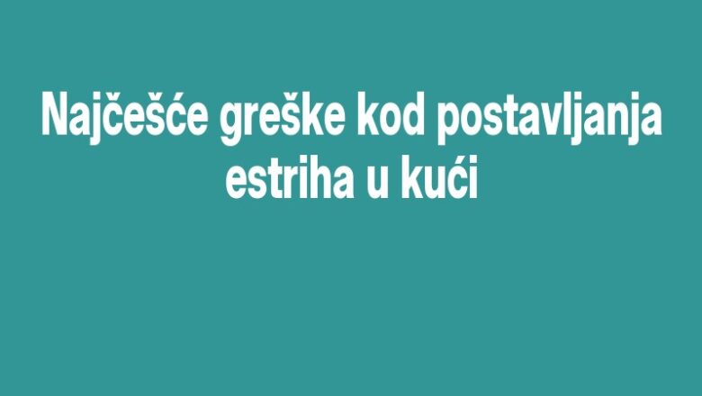Najčešće greške kod postavljanja estriha u kući