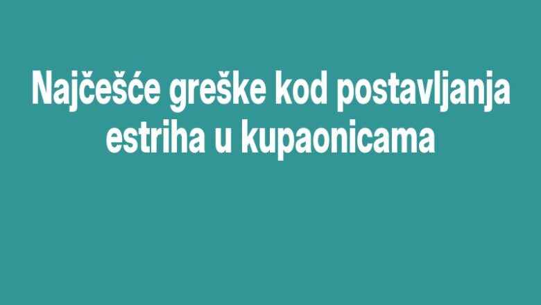 Najčešće greške kod postavljanja estriha u kupaonicama