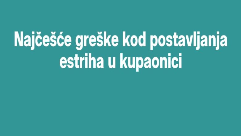 Najčešće greške kod postavljanja estriha u kupaonici