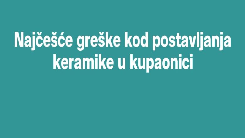 Najčešće greške kod postavljanja keramike u kupaonici