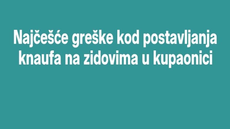 Najčešće greške kod postavljanja knaufa na zidovima u kupaonici