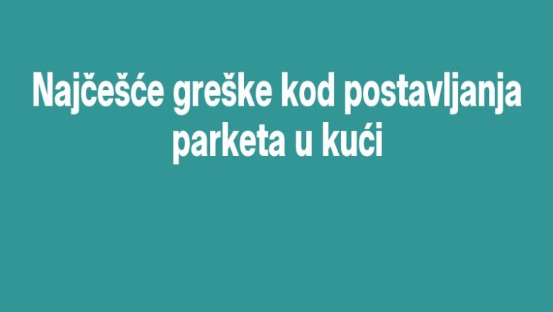 Najčešće greške kod postavljanja parketa u kući